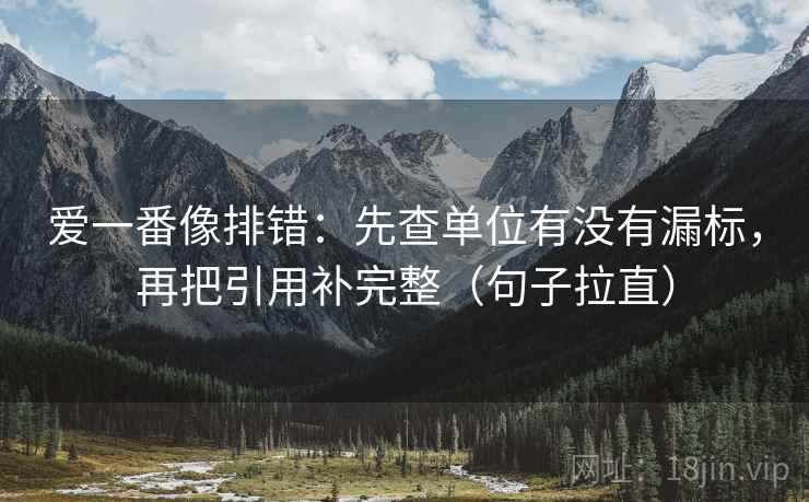 爱一番像排错：先查单位有没有漏标，再把引用补完整（句子拉直）