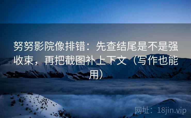 努努影院像排错：先查结尾是不是强收束，再把截图补上下文（写作也能用）