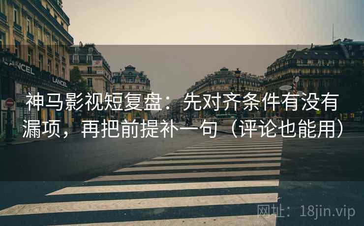 神马影视短复盘：先对齐条件有没有漏项，再把前提补一句（评论也能用）