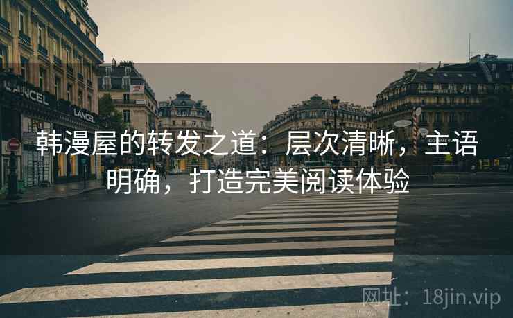 韩漫屋的转发之道：层次清晰，主语明确，打造完美阅读体验