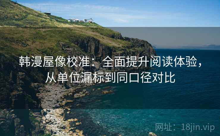 韩漫屋像校准：全面提升阅读体验，从单位漏标到同口径对比