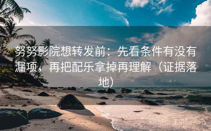 努努影院想转发前：先看条件有没有漏项，再把配乐拿掉再理解（证据落地）