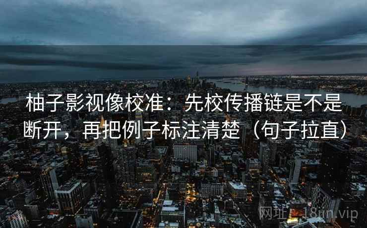 柚子影视像校准：先校传播链是不是断开，再把例子标注清楚（句子拉直）