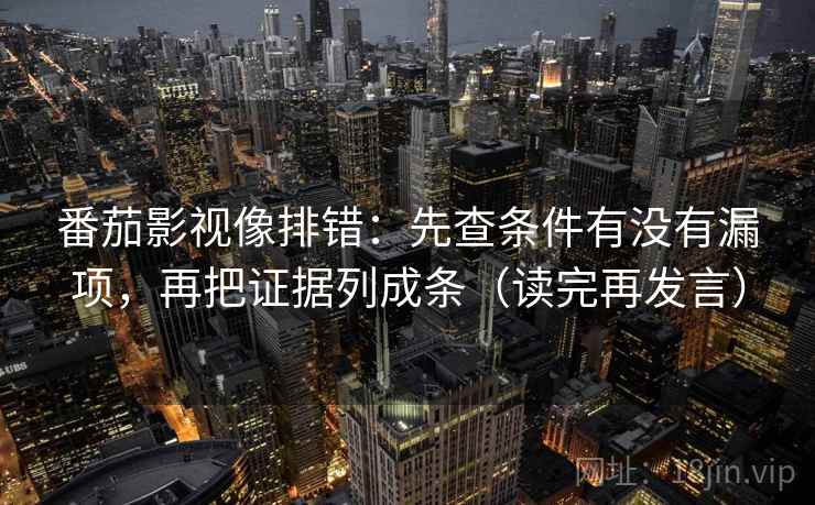番茄影视像排错：先查条件有没有漏项，再把证据列成条（读完再发言）