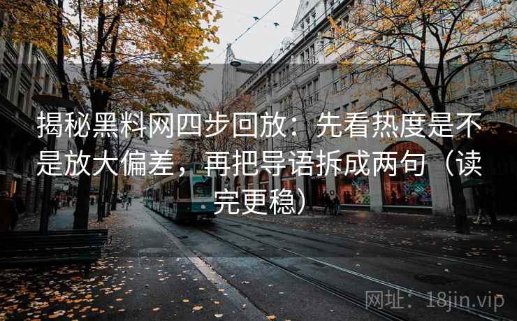 揭秘黑料网四步回放：先看热度是不是放大偏差，再把导语拆成两句（读完更稳）