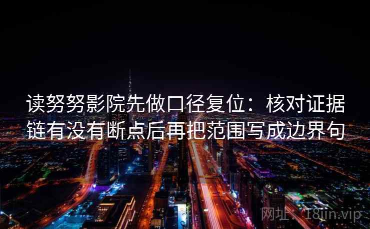 读努努影院先做口径复位：核对证据链有没有断点后再把范围写成边界句