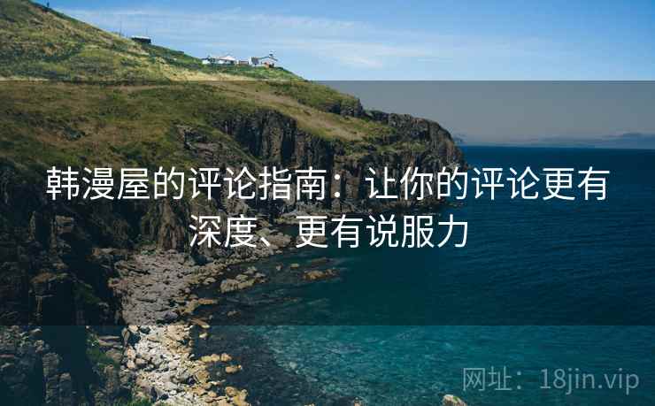 韩漫屋的评论指南：让你的评论更有深度、更有说服力