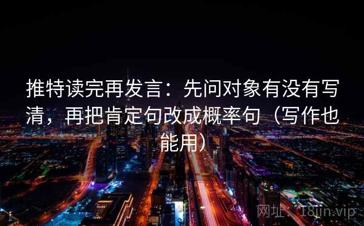 推特读完再发言：先问对象有没有写清，再把肯定句改成概率句（写作也能用）