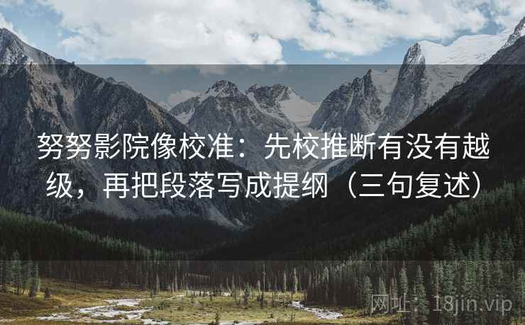 努努影院像校准：先校推断有没有越级，再把段落写成提纲（三句复述）