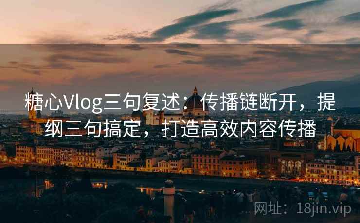 糖心Vlog三句复述：传播链断开，提纲三句搞定，打造高效内容传播