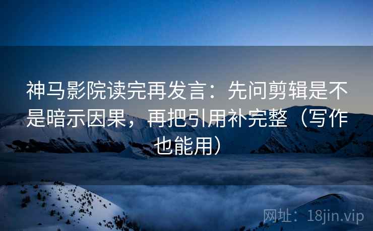 神马影院读完再发言：先问剪辑是不是暗示因果，再把引用补完整（写作也能用）