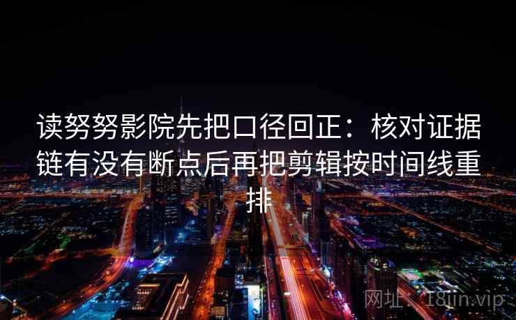 读努努影院先把口径回正：核对证据链有没有断点后再把剪辑按时间线重排