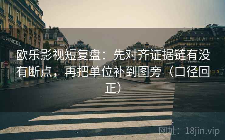 欧乐影视短复盘：先对齐证据链有没有断点，再把单位补到图旁（口径回正）