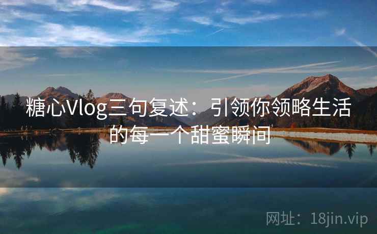 糖心Vlog三句复述：引领你领略生活的每一个甜蜜瞬间
