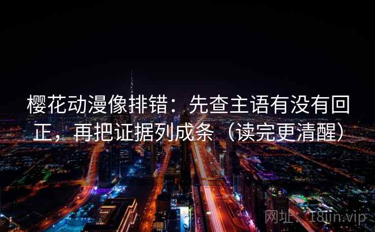 樱花动漫像排错：先查主语有没有回正，再把证据列成条（读完更清醒）