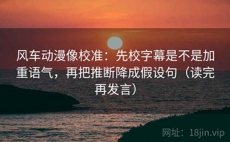 风车动漫像校准：先校字幕是不是加重语气，再把推断降成假设句（读完再发言）