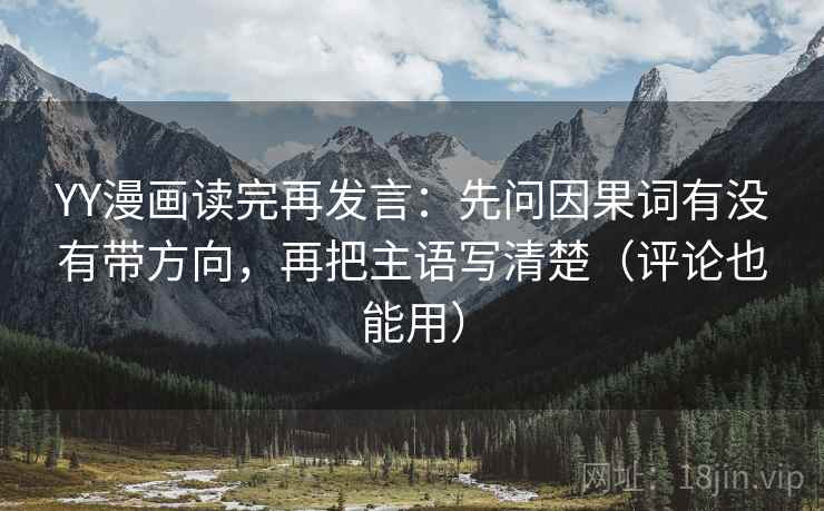 YY漫画读完再发言：先问因果词有没有带方向，再把主语写清楚（评论也能用）