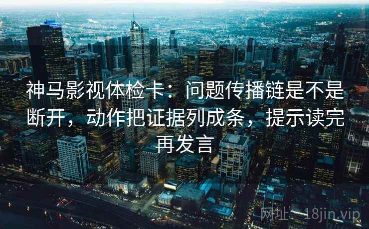 神马影视体检卡：问题传播链是不是断开，动作把证据列成条，提示读完再发言