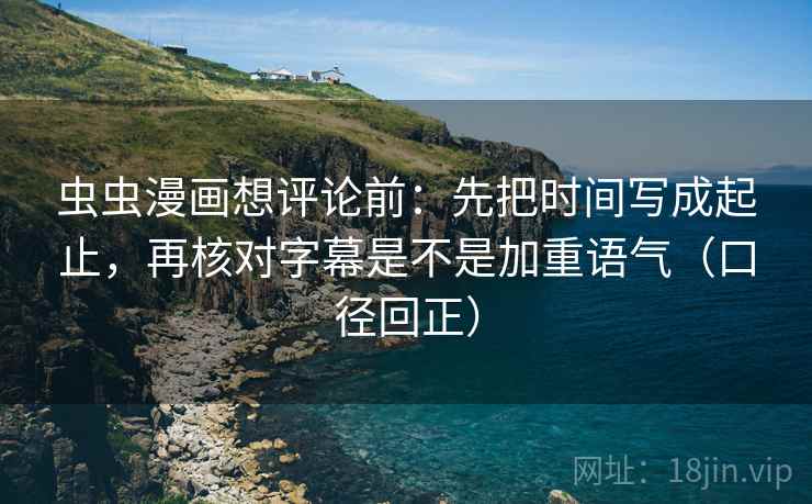 虫虫漫画想评论前：先把时间写成起止，再核对字幕是不是加重语气（口径回正）