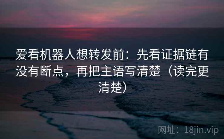 爱看机器人想转发前：先看证据链有没有断点，再把主语写清楚（读完更清楚）