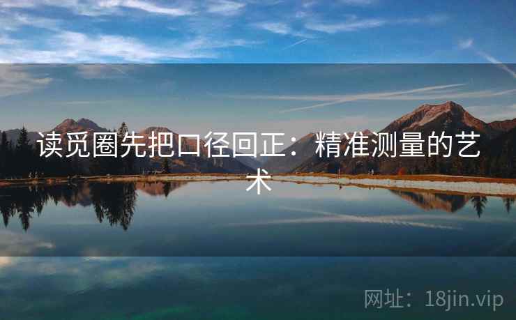 读觅圈先把口径回正：精准测量的艺术