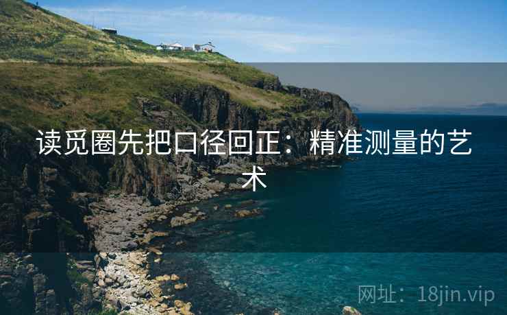 读觅圈先把口径回正：精准测量的艺术