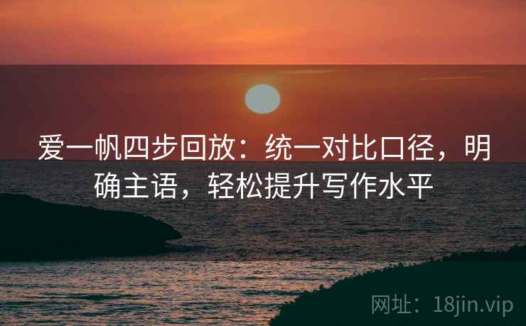 爱一帆四步回放：统一对比口径，明确主语，轻松提升写作水平