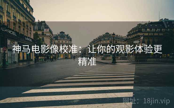 神马电影像校准：让你的观影体验更精准