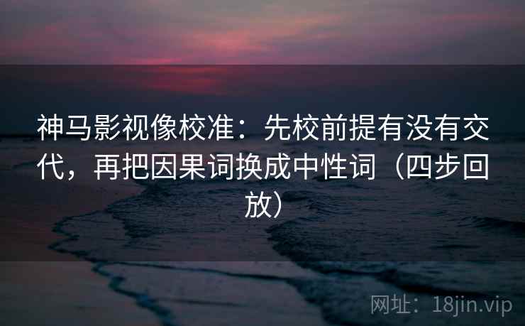 神马影视像校准：先校前提有没有交代，再把因果词换成中性词（四步回放）