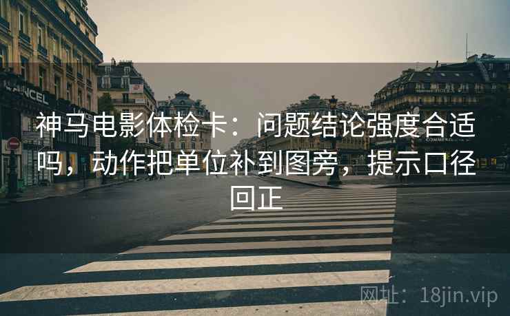 神马电影体检卡：问题结论强度合适吗，动作把单位补到图旁，提示口径回正