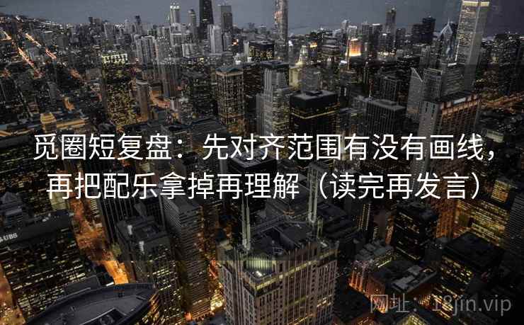 觅圈短复盘：先对齐范围有没有画线，再把配乐拿掉再理解（读完再发言）