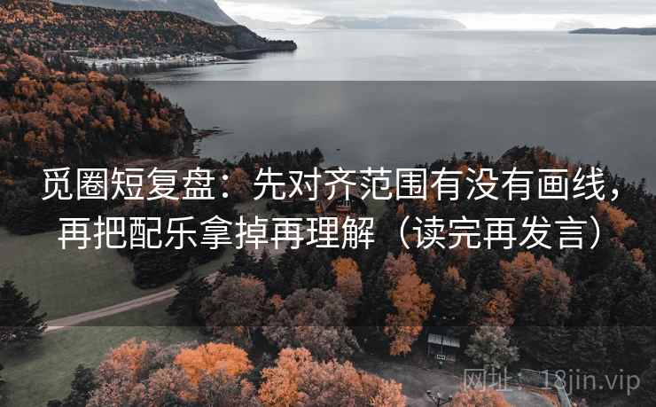 觅圈短复盘：先对齐范围有没有画线，再把配乐拿掉再理解（读完再发言）