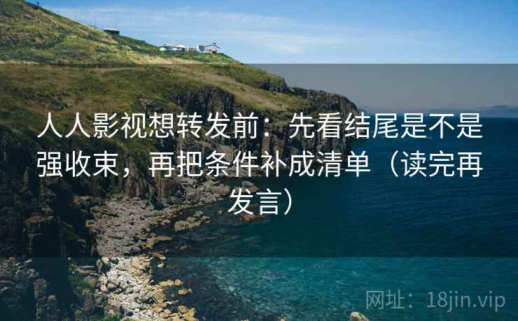 人人影视想转发前：先看结尾是不是强收束，再把条件补成清单（读完再发言）
