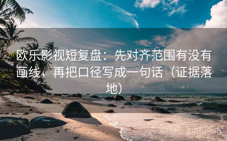 欧乐影视短复盘：先对齐范围有没有画线，再把口径写成一句话（证据落地）