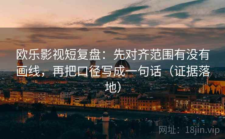 欧乐影视短复盘：先对齐范围有没有画线，再把口径写成一句话（证据落地）