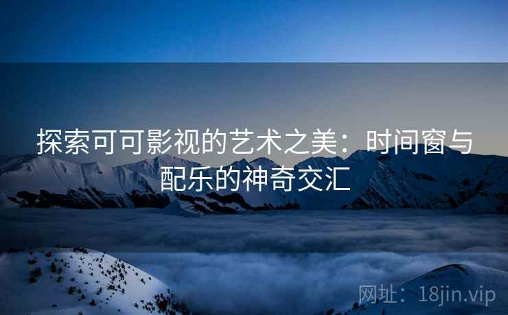 探索可可影视的艺术之美：时间窗与配乐的神奇交汇