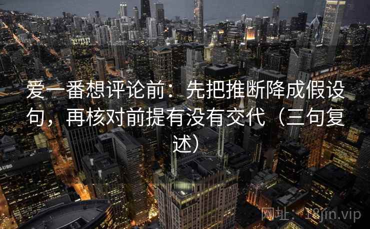 爱一番想评论前：先把推断降成假设句，再核对前提有没有交代（三句复述）