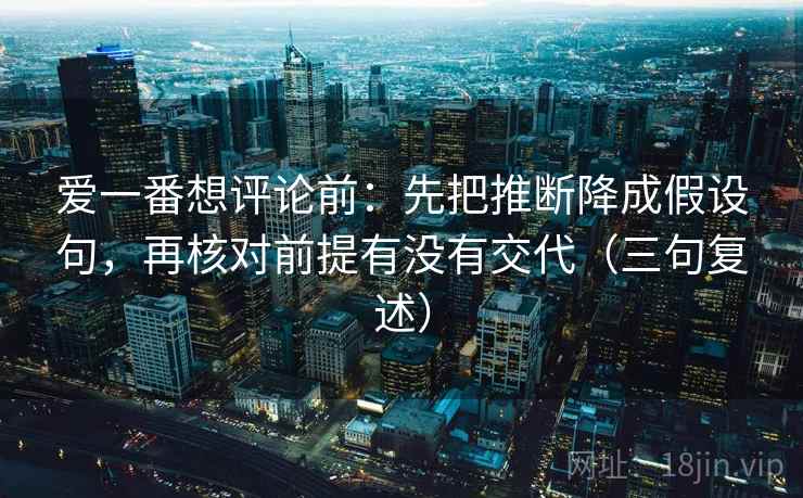 爱一番想评论前：先把推断降成假设句，再核对前提有没有交代（三句复述）
