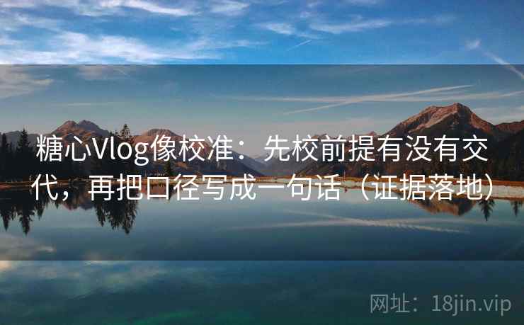 糖心Vlog像校准：先校前提有没有交代，再把口径写成一句话（证据落地）