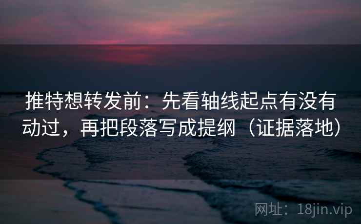 推特想转发前：先看轴线起点有没有动过，再把段落写成提纲（证据落地）