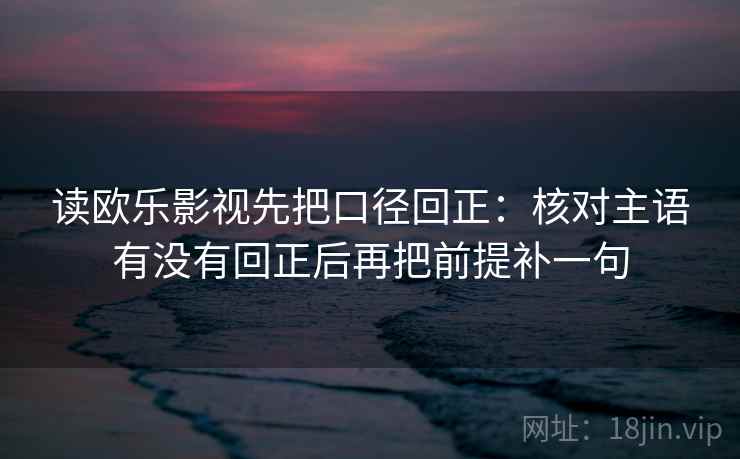 读欧乐影视先把口径回正：核对主语有没有回正后再把前提补一句