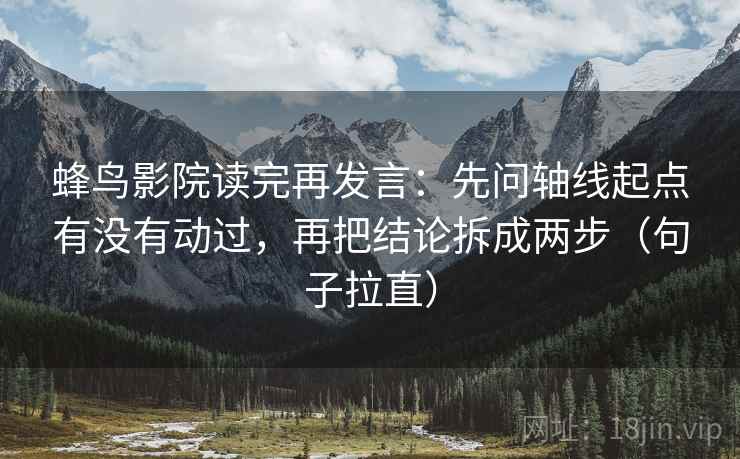 蜂鸟影院读完再发言：先问轴线起点有没有动过，再把结论拆成两步（句子拉直）